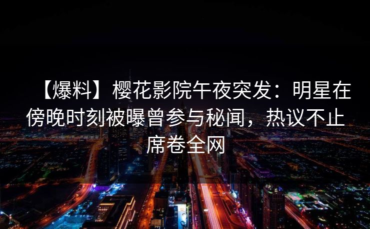 【爆料】樱花影院午夜突发：明星在傍晚时刻被曝曾参与秘闻，热议不止席卷全网
