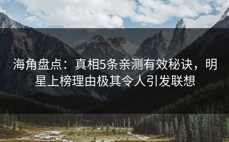 海角盘点：真相5条亲测有效秘诀，明星上榜理由极其令人引发联想