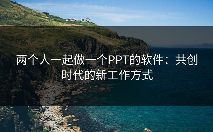两个人一起做一个PPT的软件：共创时代的新工作方式