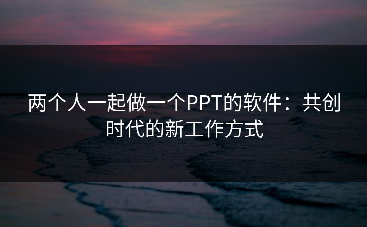 两个人一起做一个PPT的软件：共创时代的新工作方式