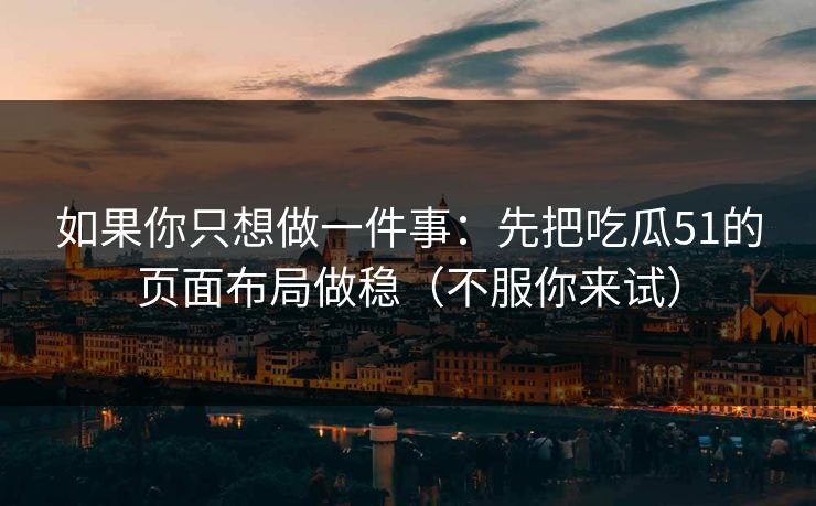 如果你只想做一件事：先把吃瓜51的页面布局做稳（不服你来试）