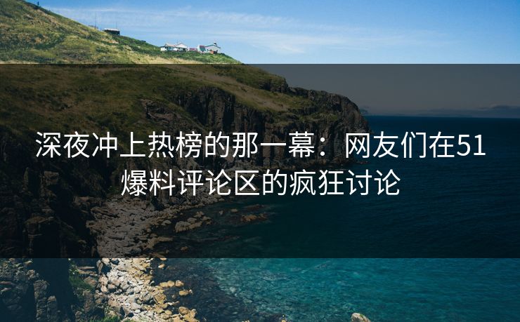 深夜冲上热榜的那一幕：网友们在51爆料评论区的疯狂讨论