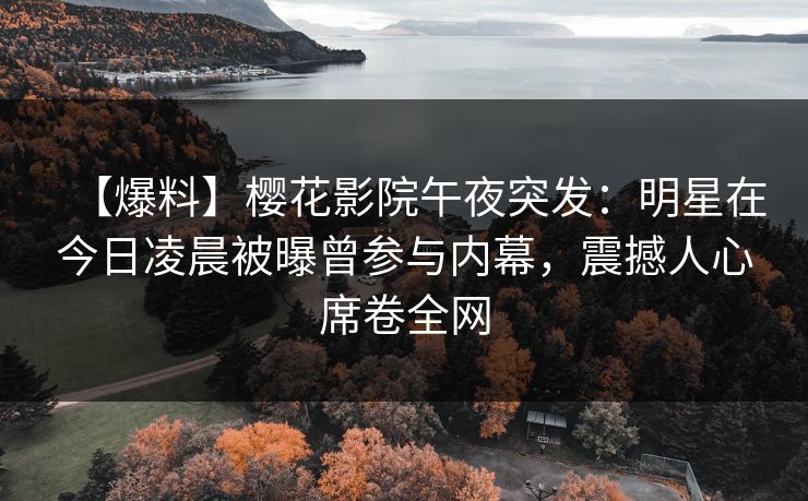 【爆料】樱花影院午夜突发：明星在今日凌晨被曝曾参与内幕，震撼人心席卷全网