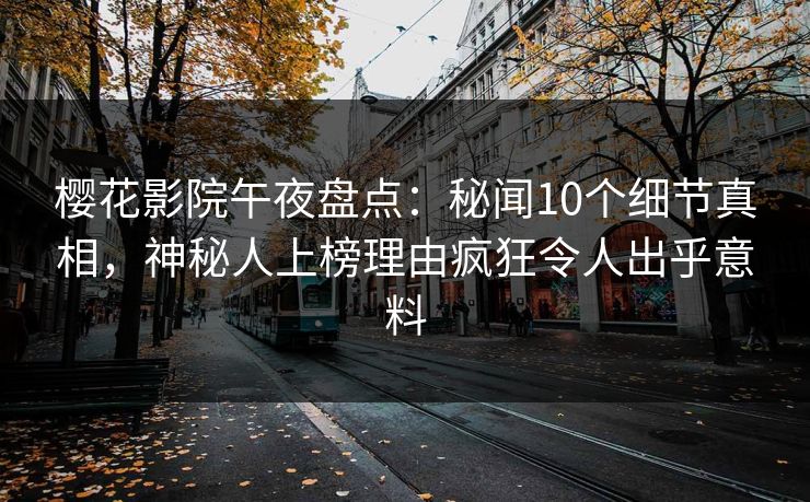 樱花影院午夜盘点：秘闻10个细节真相，神秘人上榜理由疯狂令人出乎意料