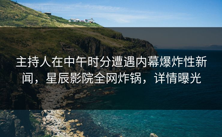 主持人在中午时分遭遇内幕爆炸性新闻，星辰影院全网炸锅，详情曝光