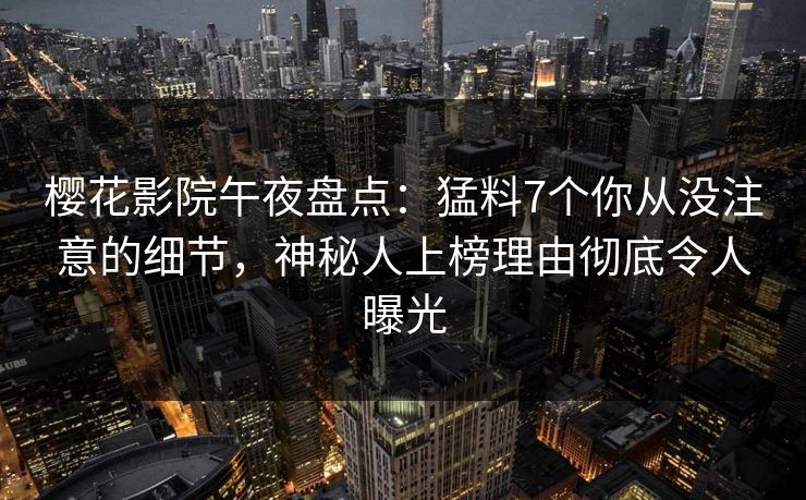 樱花影院午夜盘点：猛料7个你从没注意的细节，神秘人上榜理由彻底令人曝光