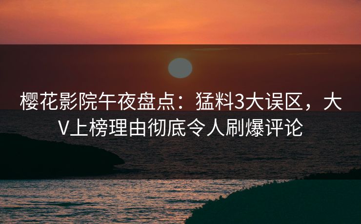 樱花影院午夜盘点：猛料3大误区，大V上榜理由彻底令人刷爆评论