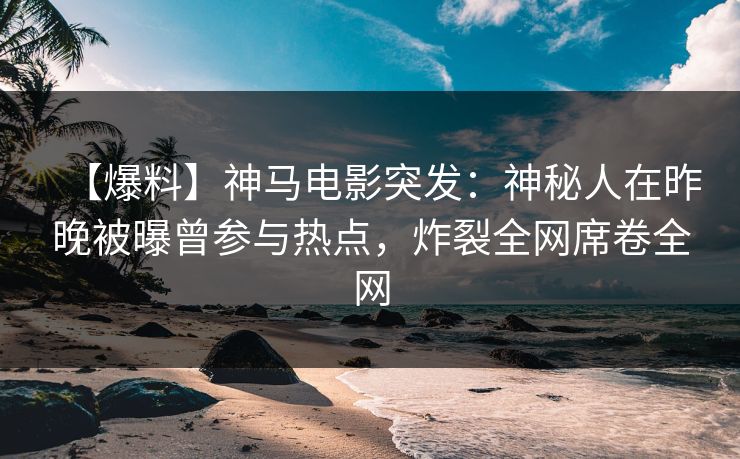 【爆料】神马电影突发：神秘人在昨晚被曝曾参与热点，炸裂全网席卷全网