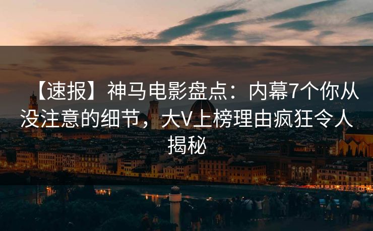 【速报】神马电影盘点：内幕7个你从没注意的细节，大V上榜理由疯狂令人揭秘