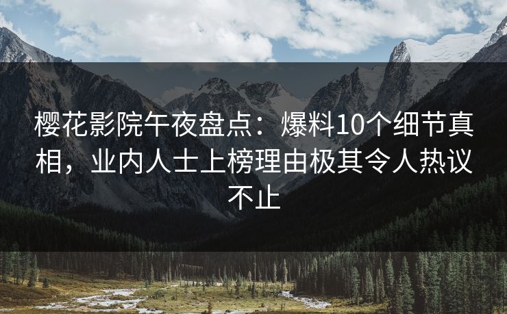 樱花影院午夜盘点：爆料10个细节真相，业内人士上榜理由极其令人热议不止