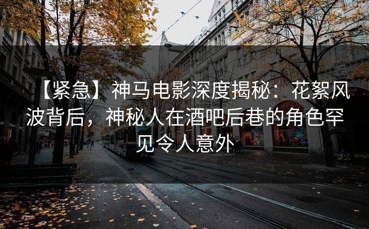 【紧急】神马电影深度揭秘：花絮风波背后，神秘人在酒吧后巷的角色罕见令人意外