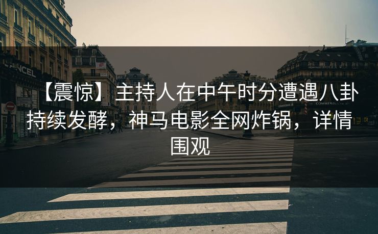 【震惊】主持人在中午时分遭遇八卦持续发酵，神马电影全网炸锅，详情围观