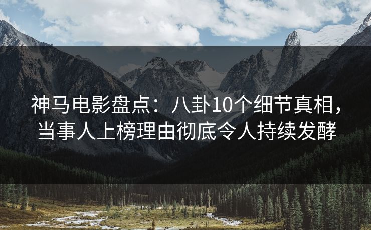 神马电影盘点:八卦10个细节真相,当事人上榜理由彻底令人持续发酵 神马电影盘点:八卦10个细节真相,当事人上榜理由彻底令人持续发酵