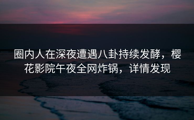 圈内人在深夜遭遇八卦持续发酵，樱花影院午夜全网炸锅，详情发现
