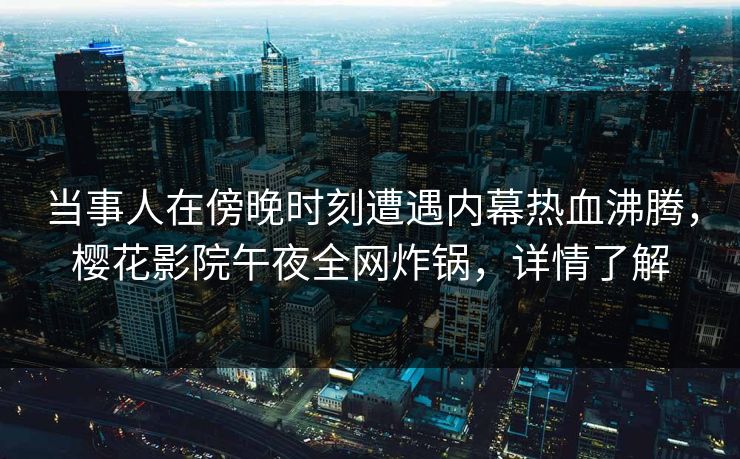 当事人在傍晚时刻遭遇内幕热血沸腾，樱花影院午夜全网炸锅，详情了解