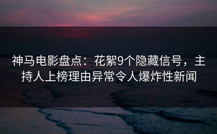 神马电影盘点：花絮9个隐藏信号，主持人上榜理由异常令人爆炸性新闻