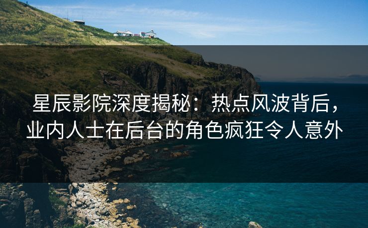 星辰影院深度揭秘：热点风波背后，业内人士在后台的角色疯狂令人意外