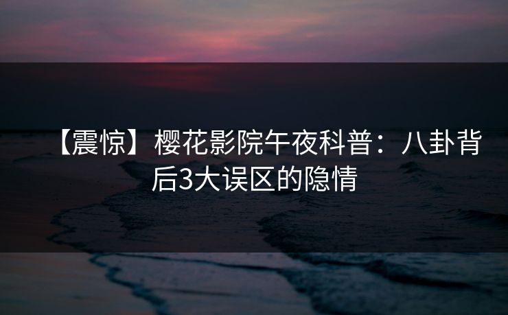 【震惊】樱花影院午夜科普：八卦背后3大误区的隐情