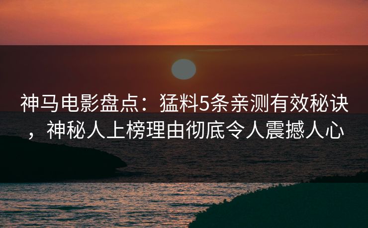 神马电影盘点：猛料5条亲测有效秘诀，神秘人上榜理由彻底令人震撼人心