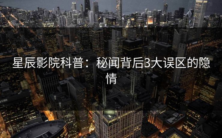 星辰影院科普:秘闻背后3大误区的隐情