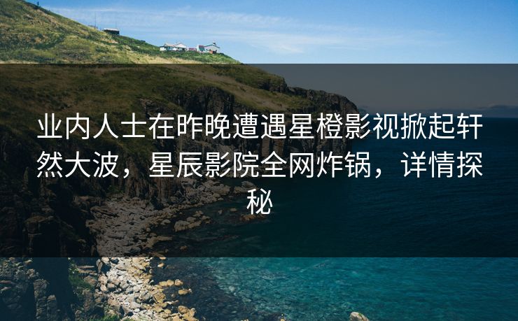 业内人士在昨晚遭遇星橙影视掀起轩然大波,星辰影院全网炸锅,详情探秘