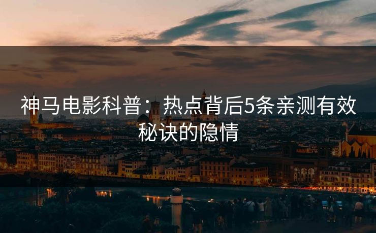 神马电影科普:热点背后5条亲测有效秘诀的隐情