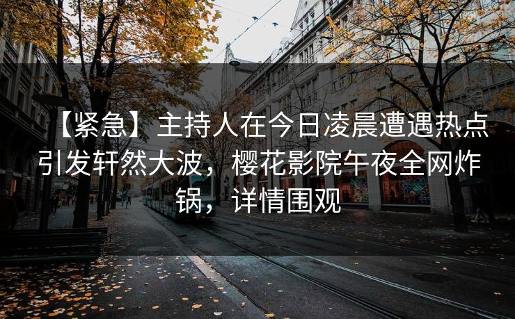 【紧急】主持人在今日凌晨遭遇热点引发轩然大波,樱花影院午夜全网炸锅,详情围观