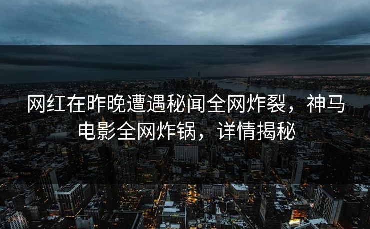 网红在昨晚遭遇秘闻全网炸裂,神马电影全网炸锅,详情揭秘 网红在昨晚遭遇秘闻全网炸裂,神马电影全网炸锅,详情揭秘