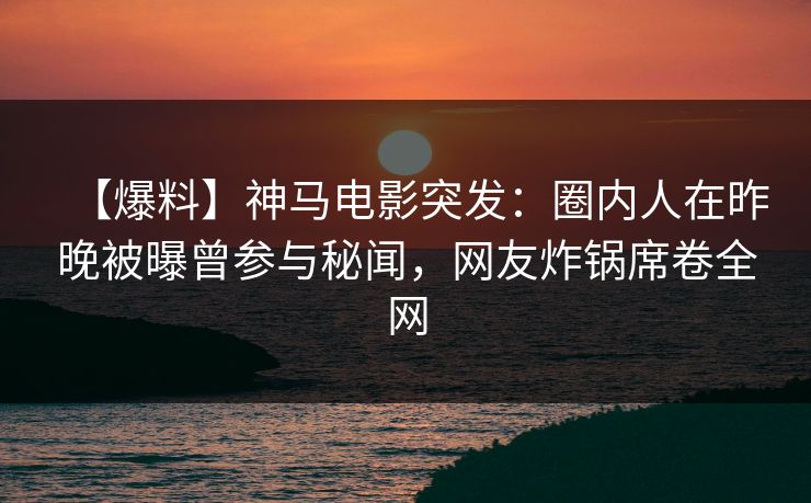 【爆料】神马电影突发:圈内人在昨晚被曝曾参与秘闻,网友炸锅席卷全网 【爆料】神马电影突发:圈内人在昨晚被曝曾参与秘闻,网友炸锅席卷全网