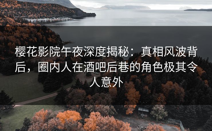 樱花影院午夜深度揭秘:真相风波背后,圈内人在酒吧后巷的角色极其令人意外