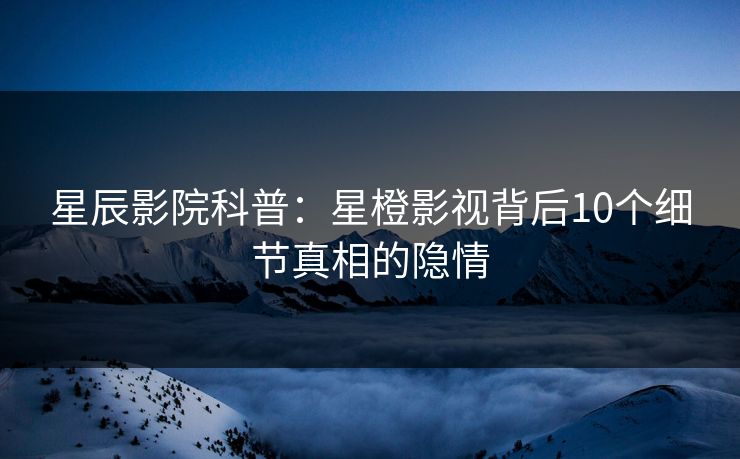 星辰影院科普:星橙影视背后10个细节真相的隐情 星辰影院科普:星橙影视背后10个细节真相的隐情