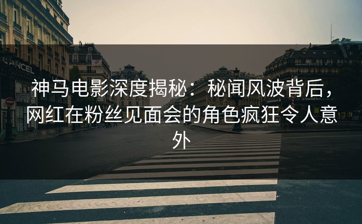 神马电影深度揭秘:秘闻风波背后,网红在粉丝见面会的角色疯狂令人意外