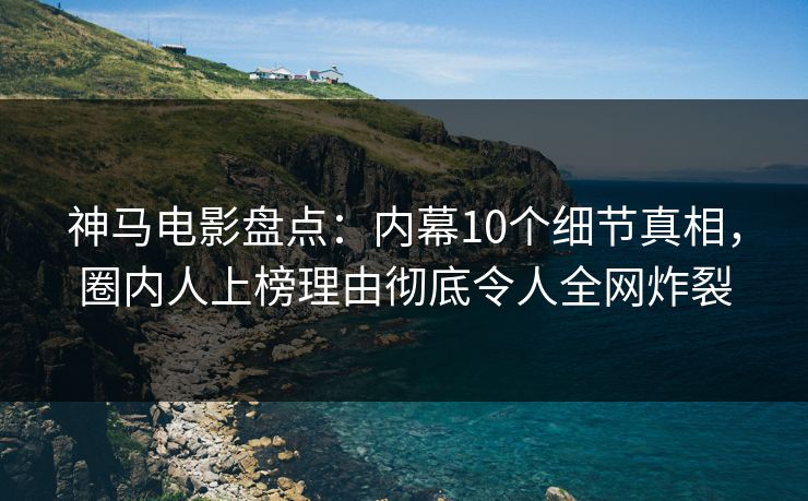 神马电影盘点:内幕10个细节真相,圈内人上榜理由彻底令人全网炸裂 神马电影盘点:内幕10个细节真相,圈内人上榜理由彻底令人全网炸裂