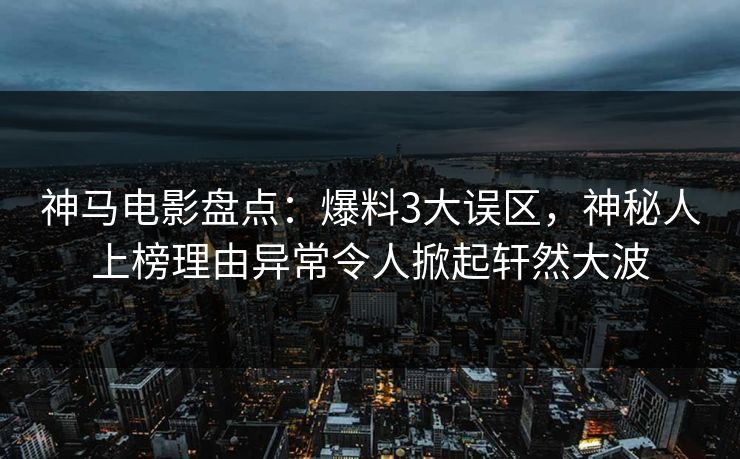 神马电影盘点:爆料3大误区,神秘人上榜理由异常令人掀起轩然大波 神马电影盘点:爆料3大误区,神秘人上榜理由异常令人掀起轩然大波