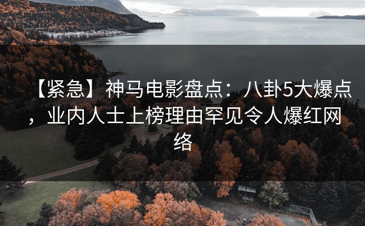 【紧急】神马电影盘点:八卦5大爆点,业内人士上榜理由罕见令人爆红网络 【紧急】神马电影盘点:八卦5大爆点,业内人士上榜理由罕见令人爆红网络
