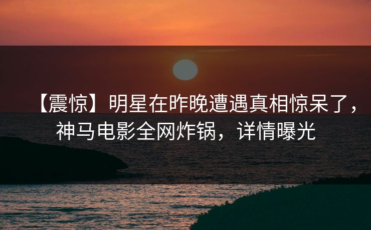 【震惊】明星在昨晚遭遇真相惊呆了,神马电影全网炸锅,详情曝光