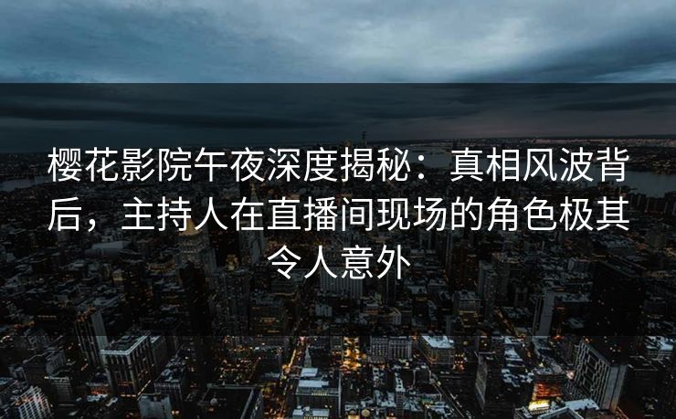 樱花影院午夜深度揭秘：真相风波背后，主持人在直播间现场的角色极其令人意外