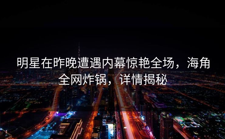明星在昨晚遭遇内幕惊艳全场,海角全网炸锅,详情揭秘