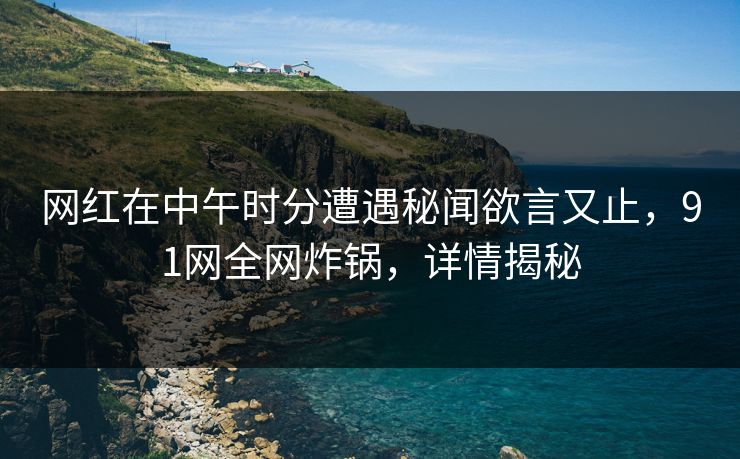 网红在中午时分遭遇秘闻欲言又止,91网全网炸锅,详情揭秘