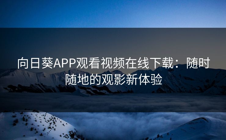 向日葵APP观看视频在线下载:随时随地的观影新体验