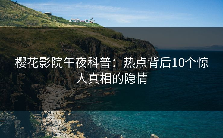 樱花影院午夜科普:热点背后10个惊人真相的隐情