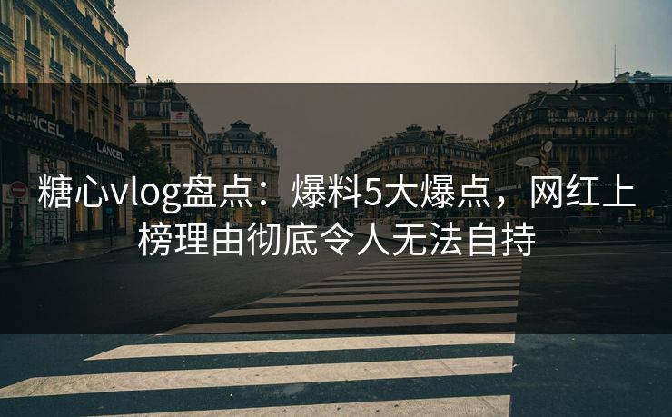 糖心vlog盘点:爆料5大爆点,网红上榜理由彻底令人无法自持
