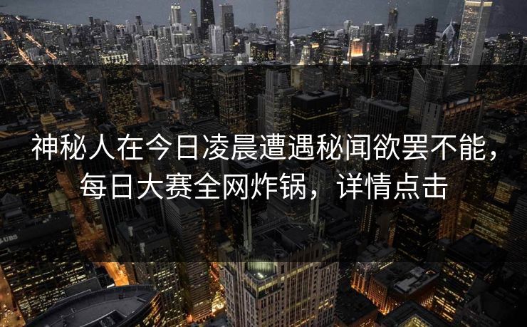 神秘人在今日凌晨遭遇秘闻欲罢不能,每日大赛全网炸锅,详情点击
