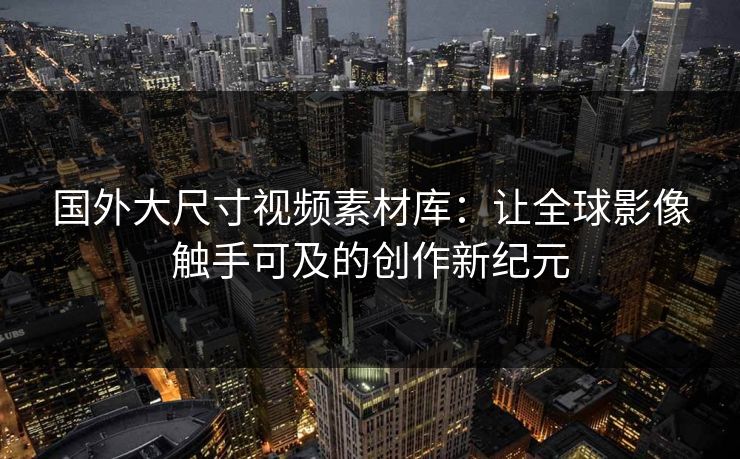 国外大尺寸视频素材库:让全球影像触手可及的创作新纪元 国外大尺寸视频素材库:让全球影像触手可及的创作新纪元