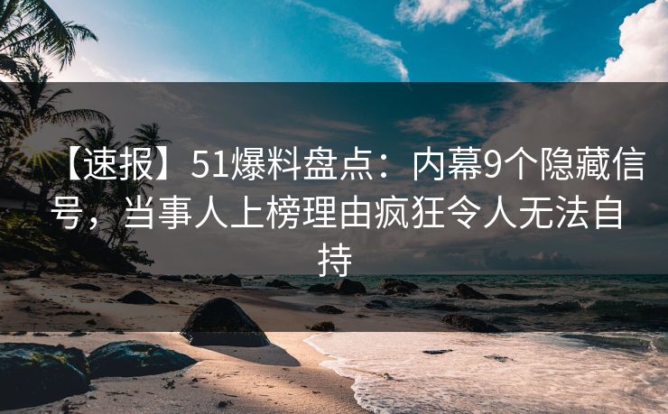【速报】51爆料盘点:内幕9个隐藏信号,当事人上榜理由疯狂令人无法自持