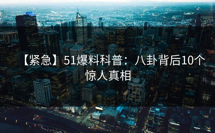 【紧急】51爆料科普:八卦背后10个惊人真相