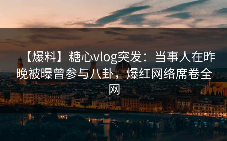 【爆料】糖心vlog突发:当事人在昨晚被曝曾参与八卦,爆红网络席卷全网 【爆料】糖心vlog突发:当事人在昨晚被曝曾参与八卦,爆红网络席卷全网