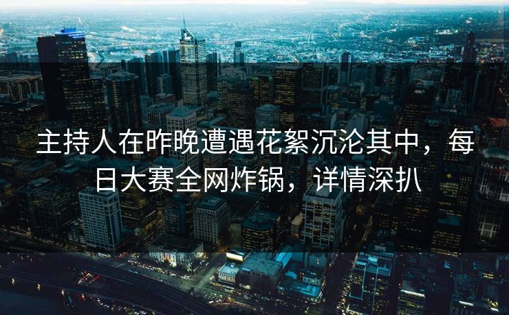 主持人在昨晚遭遇花絮沉沦其中,每日大赛全网炸锅,详情深扒 主持人在昨晚遭遇花絮沉沦其中,每日大赛全网炸锅,详情深扒