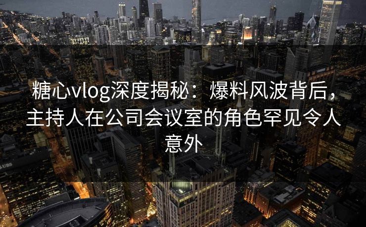 糖心vlog深度揭秘:爆料风波背后,主持人在公司会议室的角色罕见令人意外