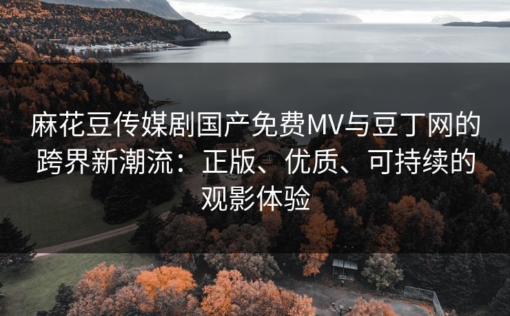 麻花豆传媒剧国产免费MV与豆丁网的跨界新潮流:正版、优质、可持续的观影体验 麻花豆传媒剧国产免费MV与豆丁网的跨界新潮流:正版、优质、可持续的观影体验